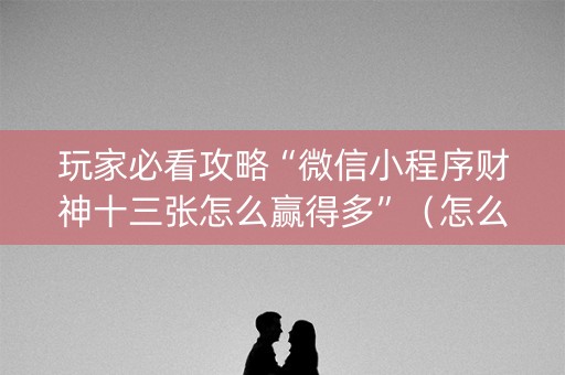 玩家必看攻略“微信小程序财神十三张怎么赢得多”（怎么提高胜率)