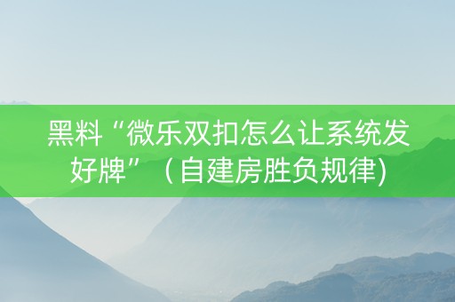 黑料“微乐双扣怎么让系统发好牌”（自建房胜负规律)