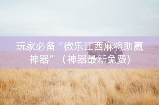 玩家必备“微乐江西麻将助赢神器”（神器最新免费)