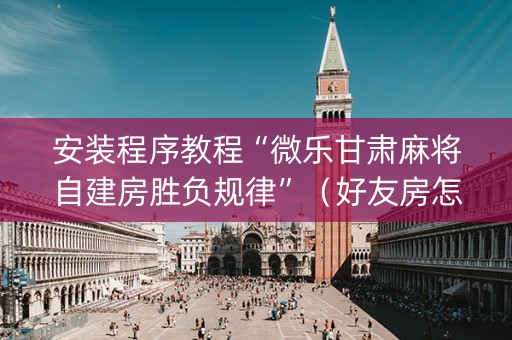 安装程序教程“微乐甘肃麻将自建房胜负规律”（好友房怎么才能赢)