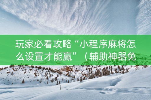 玩家必看攻略“小程序麻将怎么设置才能赢”（辅助神器免费)
