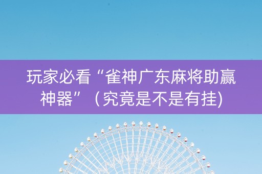 玩家必看“雀神广东麻将助赢神器”（究竟是不是有挂)