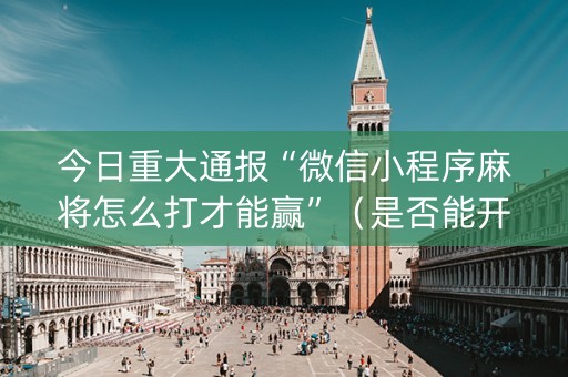 今日重大通报“微信小程序麻将怎么打才能赢”（是否能开挂)