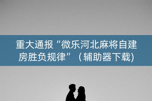 重大通报“微乐河北麻将自建房胜负规律”（辅助器下载)