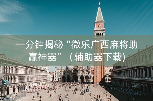 一分钟揭秘“微乐广西麻将助赢神器”（辅助器下载)