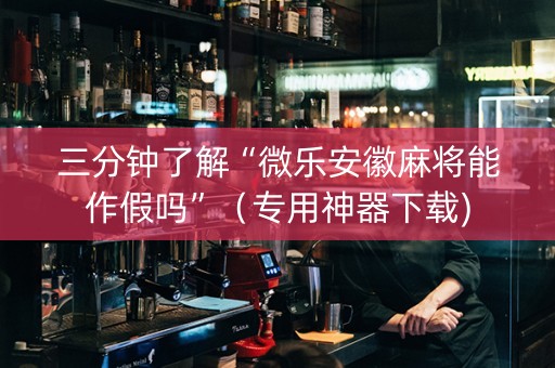 三分钟了解“微乐安徽麻将能作假吗”（专用神器下载)