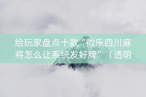 给玩家盘点十款“微乐四川麻将怎么让系统发好牌”（透明器教程)