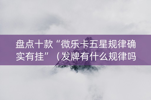 盘点十款“微乐卡五星规律确实有挂”（发牌有什么规律吗)