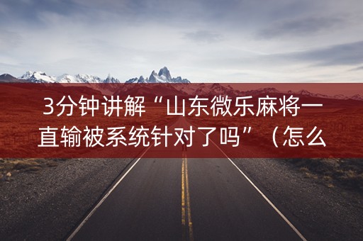 3分钟讲解“山东微乐麻将一直输被系统针对了吗”（怎么设置能有好牌)