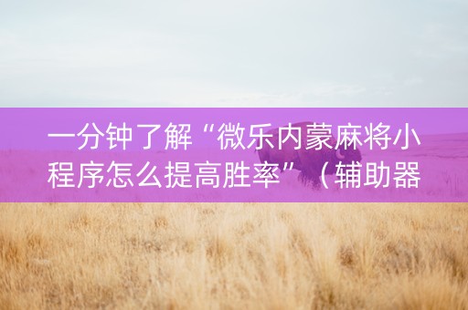 一分钟了解“微乐内蒙麻将小程序怎么提高胜率”（辅助器下载)
