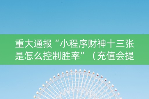 重大通报“小程序财神十三张是怎么控制胜率”（充值会提高胜率么)
