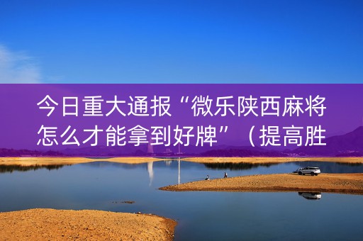 今日重大通报“微乐陕西麻将怎么才能拿到好牌”（提高胜率技巧)