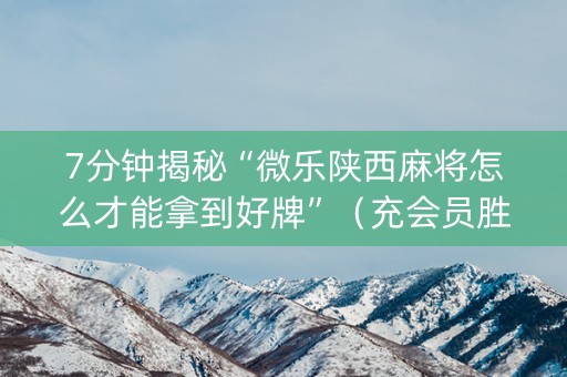 7分钟揭秘“微乐陕西麻将怎么才能拿到好牌”（充会员胜率高)