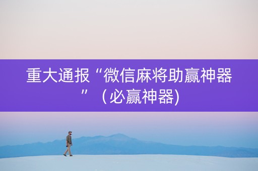 重大通报“微信麻将助赢神器”（必赢神器)