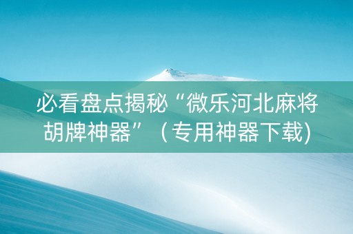 必看盘点揭秘“微乐河北麻将胡牌神器”（专用神器下载)