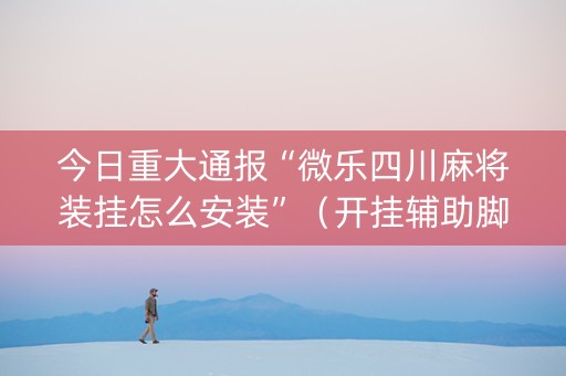 今日重大通报“微乐四川麻将装挂怎么安装”（开挂辅助脚本)