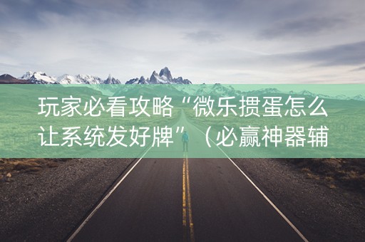 玩家必看攻略“微乐掼蛋怎么让系统发好牌”（必赢神器辅助器)