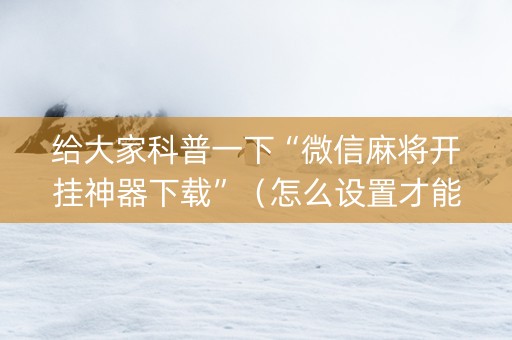 给大家科普一下“微信麻将开挂神器下载”（怎么设置才能赢)