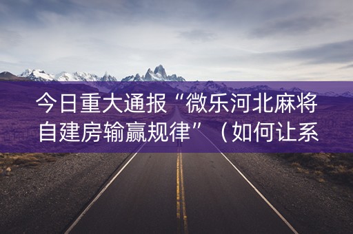 今日重大通报“微乐河北麻将自建房输赢规律”（如何让系统发好牌)