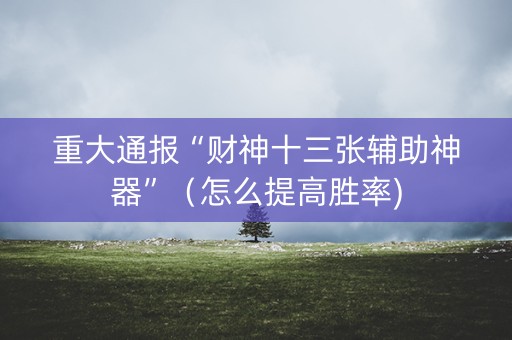 重大通报“财神十三张辅助神器”（怎么提高胜率)