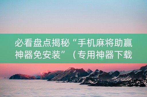 必看盘点揭秘“手机麻将助赢神器免安装”（专用神器下载)
