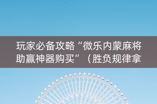 玩家必备攻略“微乐内蒙麻将助赢神器购买”（胜负规律拿好牌)