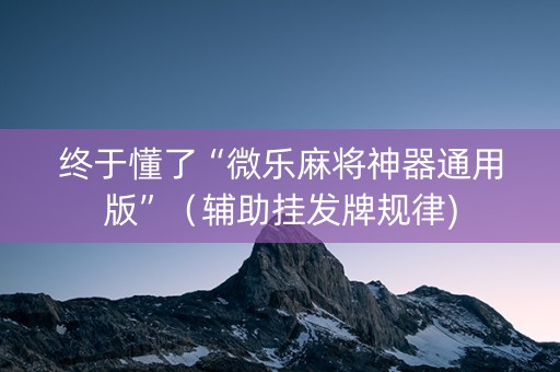 终于懂了“微乐麻将神器通用版”（辅助挂发牌规律)