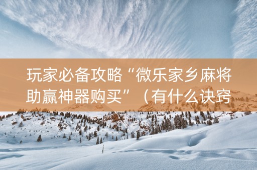 玩家必备攻略“微乐家乡麻将助赢神器购买”（有什么诀窍)