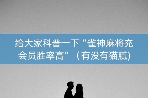 给大家科普一下“雀神麻将充会员胜率高”（有没有猫腻)