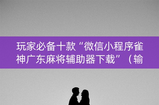 玩家必备十款“微信小程序雀神广东麻将辅助器下载”（输赢规律)