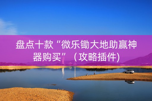 盘点十款“微乐锄大地助赢神器购买”（攻略插件)