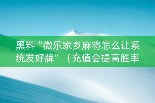 黑料“微乐家乡麻将怎么让系统发好牌”（充值会提高胜率么)