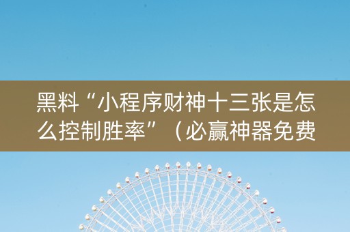黑料“小程序财神十三张是怎么控制胜率”（必赢神器免费安装)