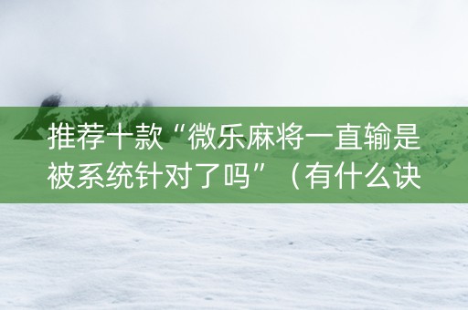 推荐十款“微乐麻将一直输是被系统针对了吗”（有什么诀窍)