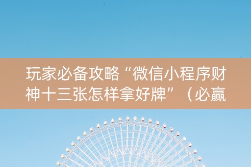 玩家必备攻略“微信小程序财神十三张怎样拿好牌”（必赢神器免费安装)