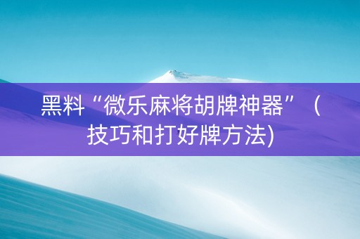 黑料“微乐麻将胡牌神器”（技巧和打好牌方法)