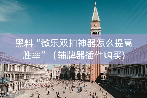 黑料“微乐双扣神器怎么提高胜率”（辅牌器插件购买)