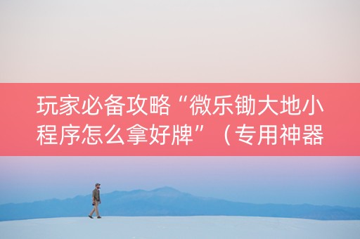 玩家必备攻略“微乐锄大地小程序怎么拿好牌”（专用神器)