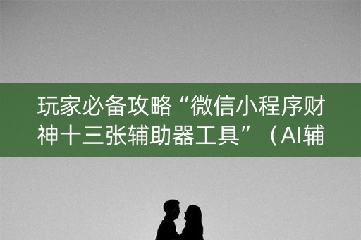 玩家必备攻略“微信小程序财神十三张辅助器工具”（AI辅助胡牌规则)