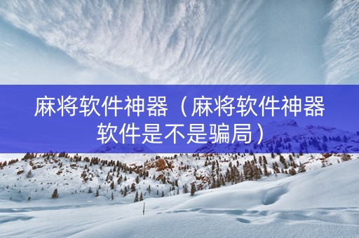 麻将软件神器（麻将软件神器软件是不是骗局）