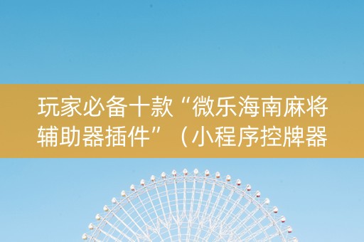 玩家必备十款“微乐海南麻将辅助器插件”（小程序控牌器)