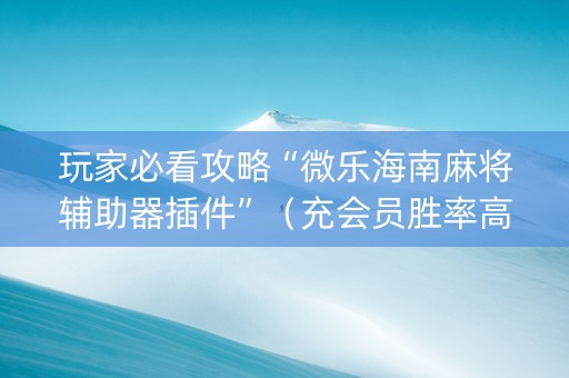 玩家必看攻略“微乐海南麻将辅助器插件”（充会员胜率高)