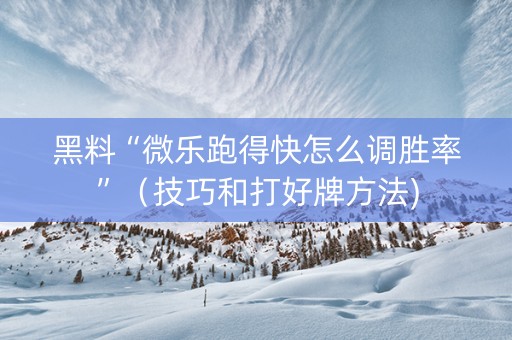 黑料“微乐跑得快怎么调胜率”（技巧和打好牌方法)