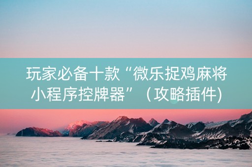 玩家必备十款“微乐捉鸡麻将小程序控牌器”（攻略插件)