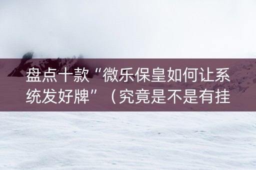 盘点十款“微乐保皇如何让系统发好牌”（究竟是不是有挂)
