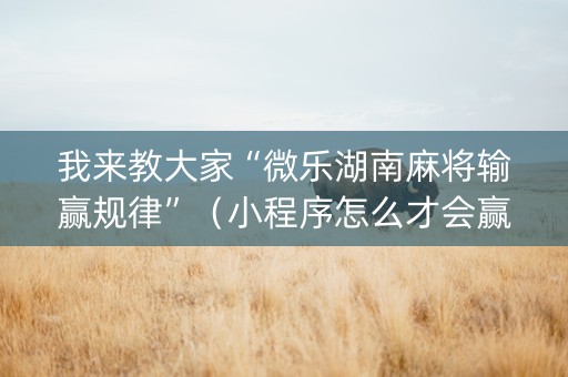 我来教大家“微乐湖南麻将输赢规律”（小程序怎么才会赢)