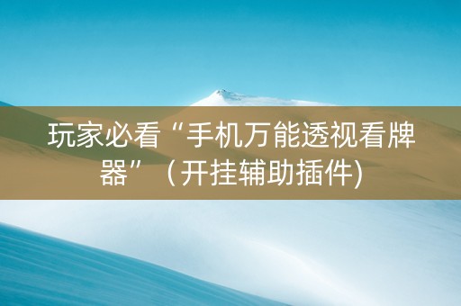 玩家必看“手机万能透视看牌器”（开挂辅助插件)