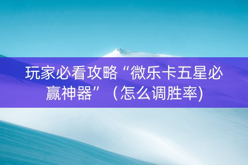 玩家必看攻略“微乐卡五星必赢神器”（怎么调胜率)