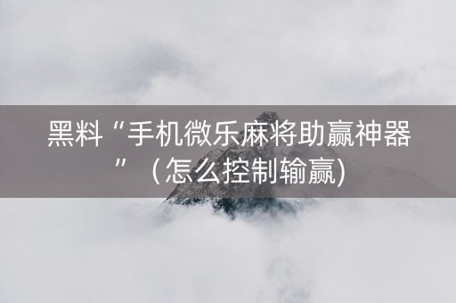 黑料“手机微乐麻将助赢神器”（怎么控制输赢)