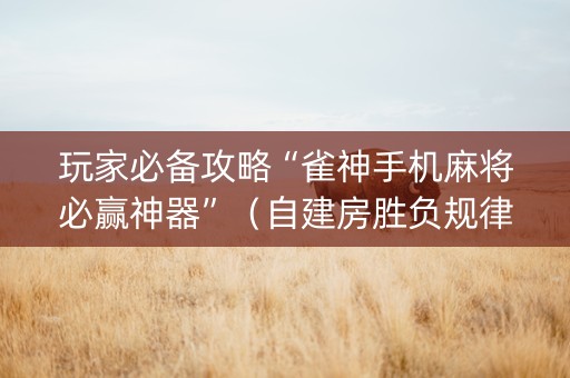 玩家必备攻略“雀神手机麻将必赢神器”（自建房胜负规律)